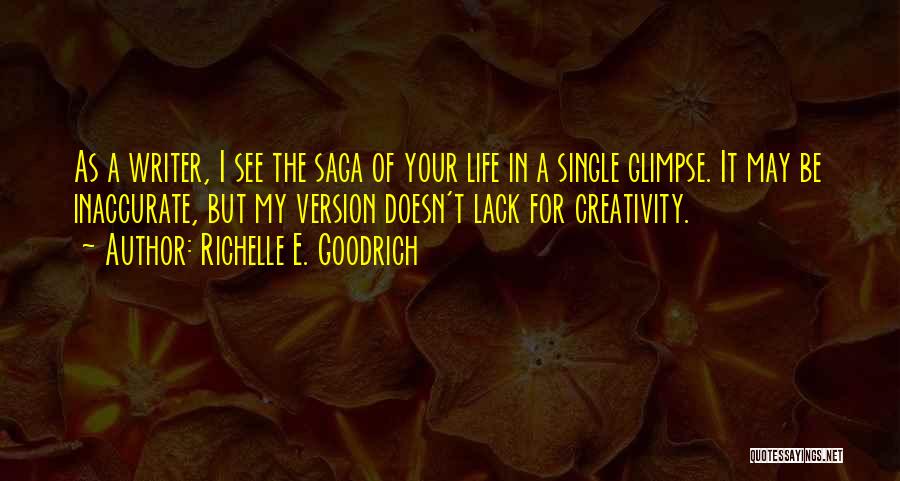 Richelle E. Goodrich Quotes: As A Writer, I See The Saga Of Your Life In A Single Glimpse. It May Be Inaccurate, But My