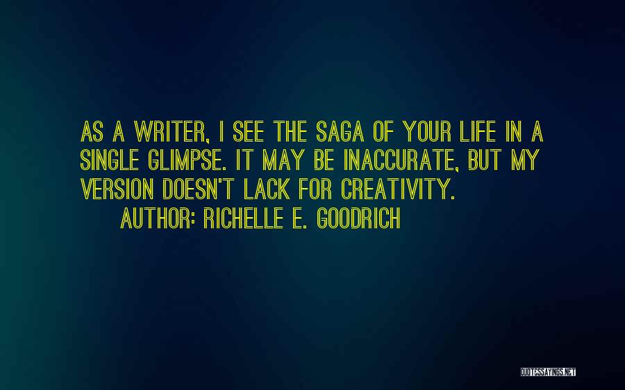 Richelle E. Goodrich Quotes: As A Writer, I See The Saga Of Your Life In A Single Glimpse. It May Be Inaccurate, But My