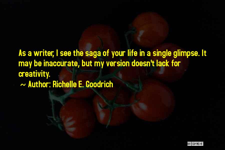 Richelle E. Goodrich Quotes: As A Writer, I See The Saga Of Your Life In A Single Glimpse. It May Be Inaccurate, But My