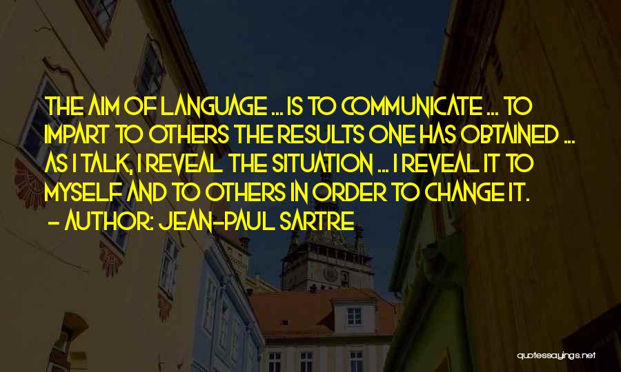 Jean-Paul Sartre Quotes: The Aim Of Language ... Is To Communicate ... To Impart To Others The Results One Has Obtained ... As