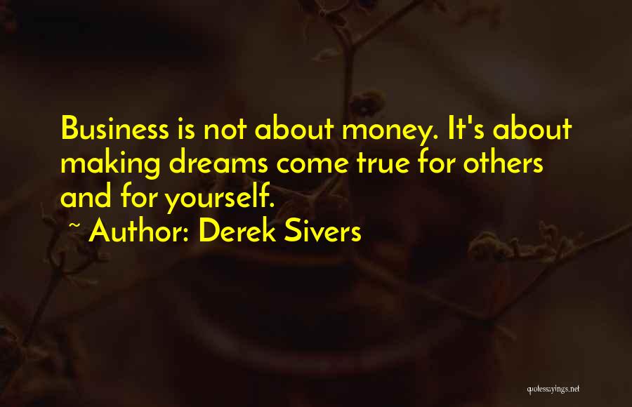 Derek Sivers Quotes: Business Is Not About Money. It's About Making Dreams Come True For Others And For Yourself.
