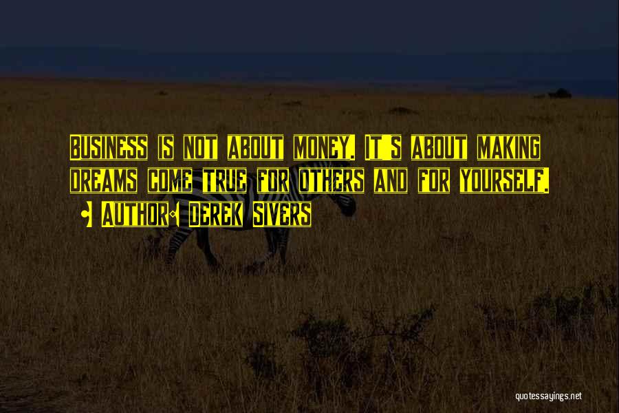 Derek Sivers Quotes: Business Is Not About Money. It's About Making Dreams Come True For Others And For Yourself.