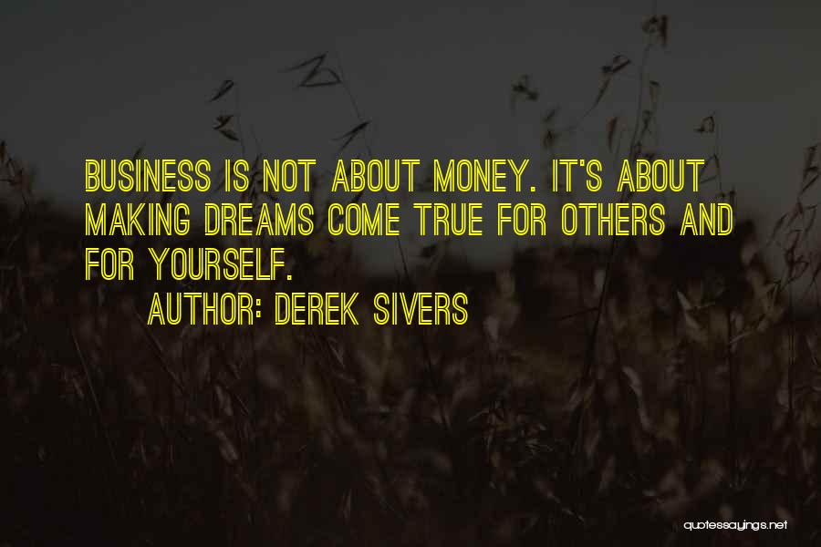 Derek Sivers Quotes: Business Is Not About Money. It's About Making Dreams Come True For Others And For Yourself.