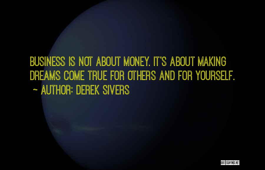 Derek Sivers Quotes: Business Is Not About Money. It's About Making Dreams Come True For Others And For Yourself.