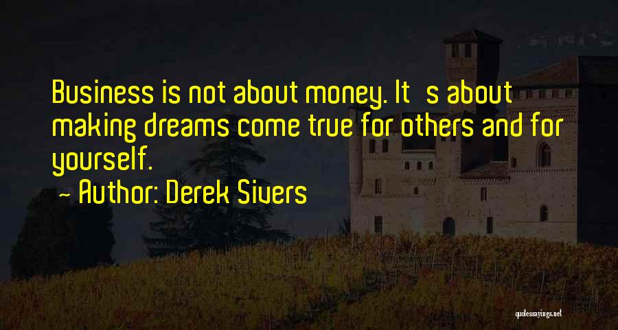 Derek Sivers Quotes: Business Is Not About Money. It's About Making Dreams Come True For Others And For Yourself.