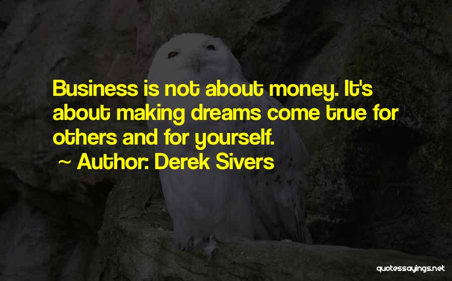 Derek Sivers Quotes: Business Is Not About Money. It's About Making Dreams Come True For Others And For Yourself.