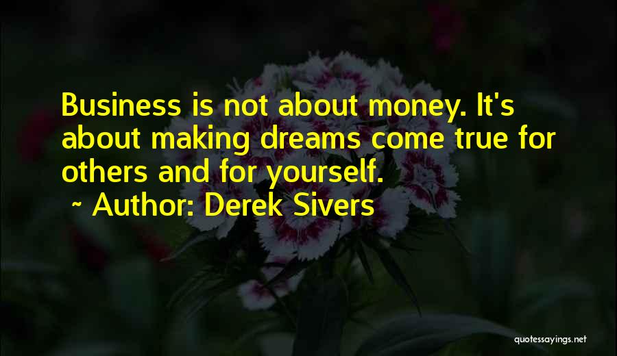 Derek Sivers Quotes: Business Is Not About Money. It's About Making Dreams Come True For Others And For Yourself.