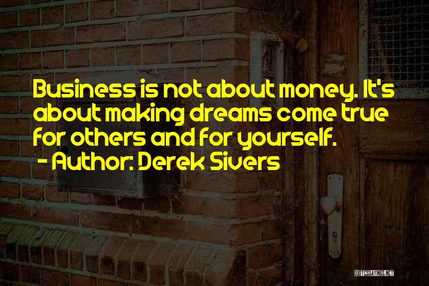 Derek Sivers Quotes: Business Is Not About Money. It's About Making Dreams Come True For Others And For Yourself.