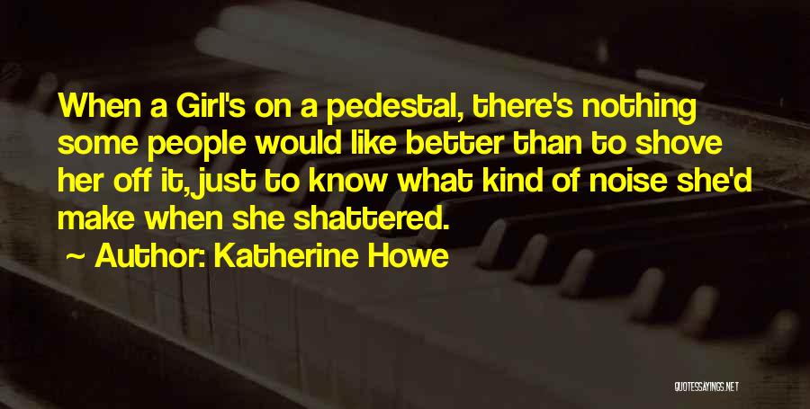 Katherine Howe Quotes: When A Girl's On A Pedestal, There's Nothing Some People Would Like Better Than To Shove Her Off It, Just