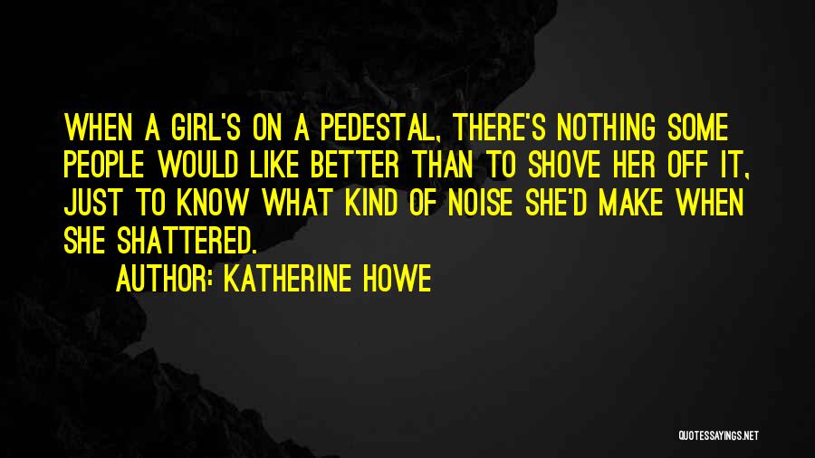 Katherine Howe Quotes: When A Girl's On A Pedestal, There's Nothing Some People Would Like Better Than To Shove Her Off It, Just