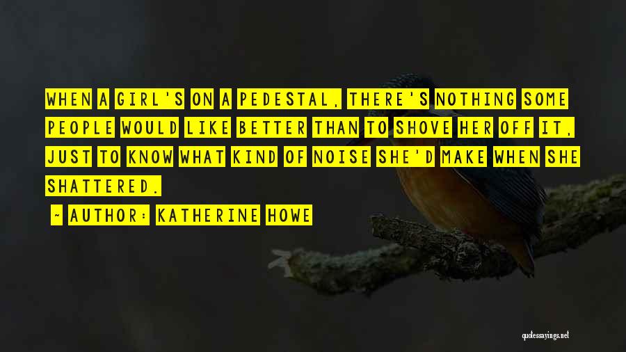 Katherine Howe Quotes: When A Girl's On A Pedestal, There's Nothing Some People Would Like Better Than To Shove Her Off It, Just