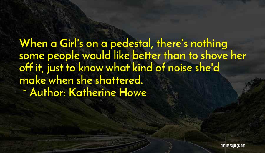 Katherine Howe Quotes: When A Girl's On A Pedestal, There's Nothing Some People Would Like Better Than To Shove Her Off It, Just