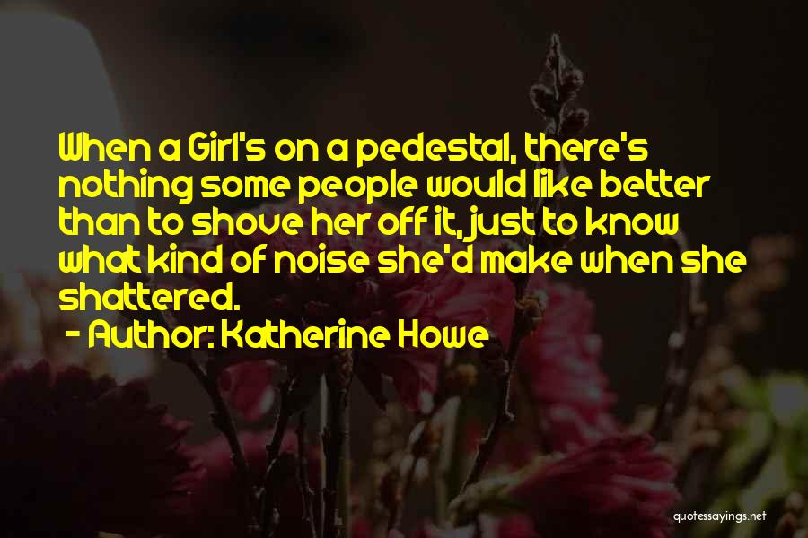 Katherine Howe Quotes: When A Girl's On A Pedestal, There's Nothing Some People Would Like Better Than To Shove Her Off It, Just