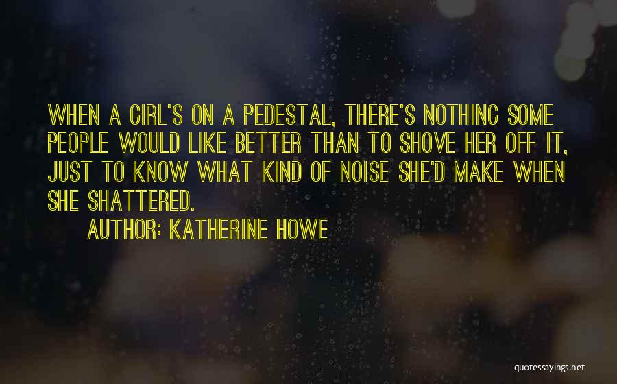 Katherine Howe Quotes: When A Girl's On A Pedestal, There's Nothing Some People Would Like Better Than To Shove Her Off It, Just