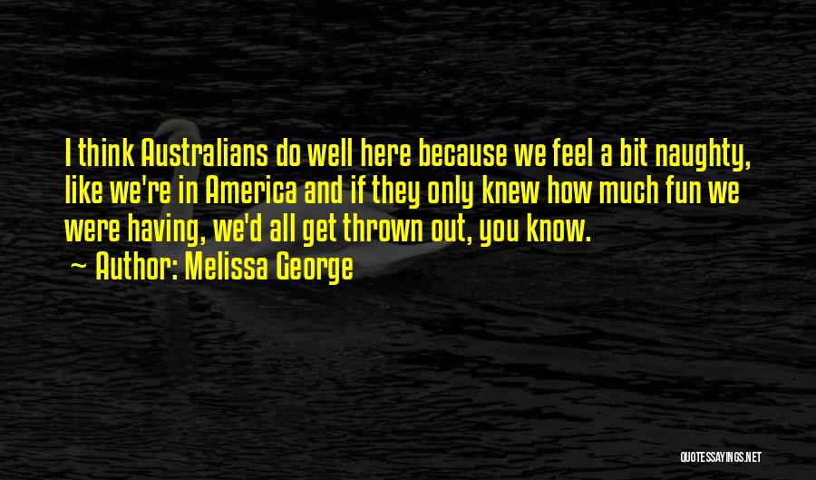 Melissa George Quotes: I Think Australians Do Well Here Because We Feel A Bit Naughty, Like We're In America And If They Only