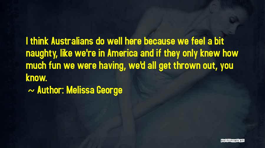 Melissa George Quotes: I Think Australians Do Well Here Because We Feel A Bit Naughty, Like We're In America And If They Only