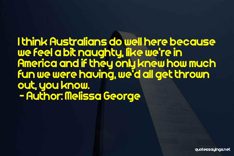 Melissa George Quotes: I Think Australians Do Well Here Because We Feel A Bit Naughty, Like We're In America And If They Only