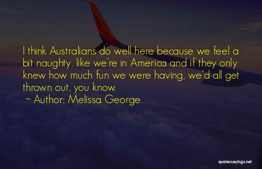 Melissa George Quotes: I Think Australians Do Well Here Because We Feel A Bit Naughty, Like We're In America And If They Only