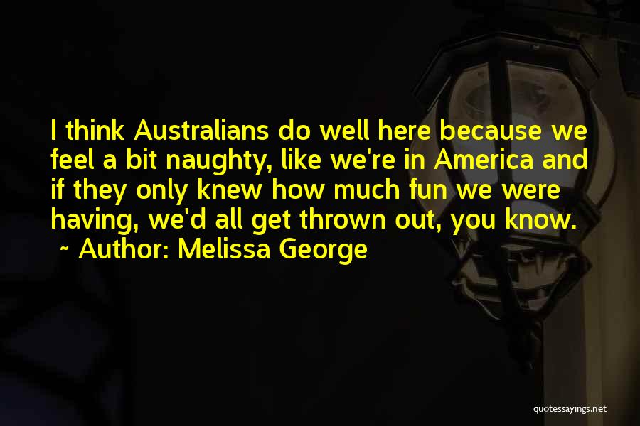 Melissa George Quotes: I Think Australians Do Well Here Because We Feel A Bit Naughty, Like We're In America And If They Only