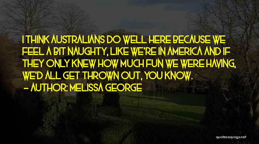 Melissa George Quotes: I Think Australians Do Well Here Because We Feel A Bit Naughty, Like We're In America And If They Only