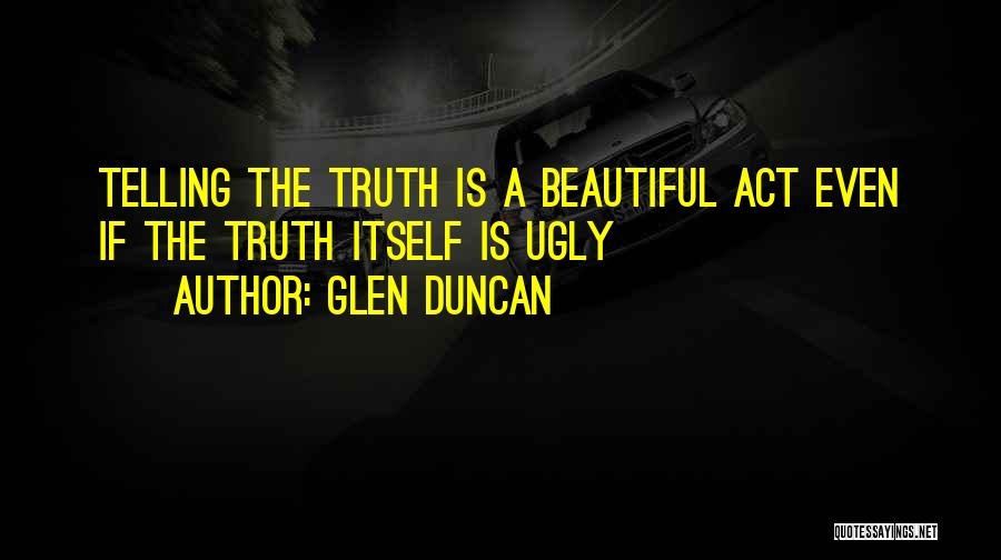 Glen Duncan Quotes: Telling The Truth Is A Beautiful Act Even If The Truth Itself Is Ugly