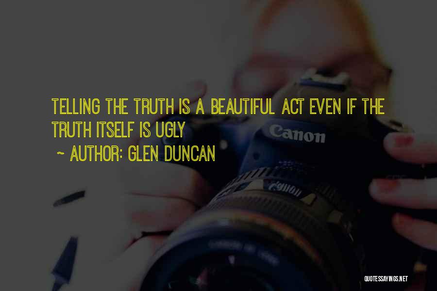 Glen Duncan Quotes: Telling The Truth Is A Beautiful Act Even If The Truth Itself Is Ugly