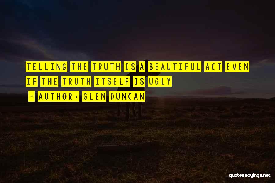 Glen Duncan Quotes: Telling The Truth Is A Beautiful Act Even If The Truth Itself Is Ugly