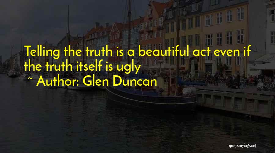 Glen Duncan Quotes: Telling The Truth Is A Beautiful Act Even If The Truth Itself Is Ugly