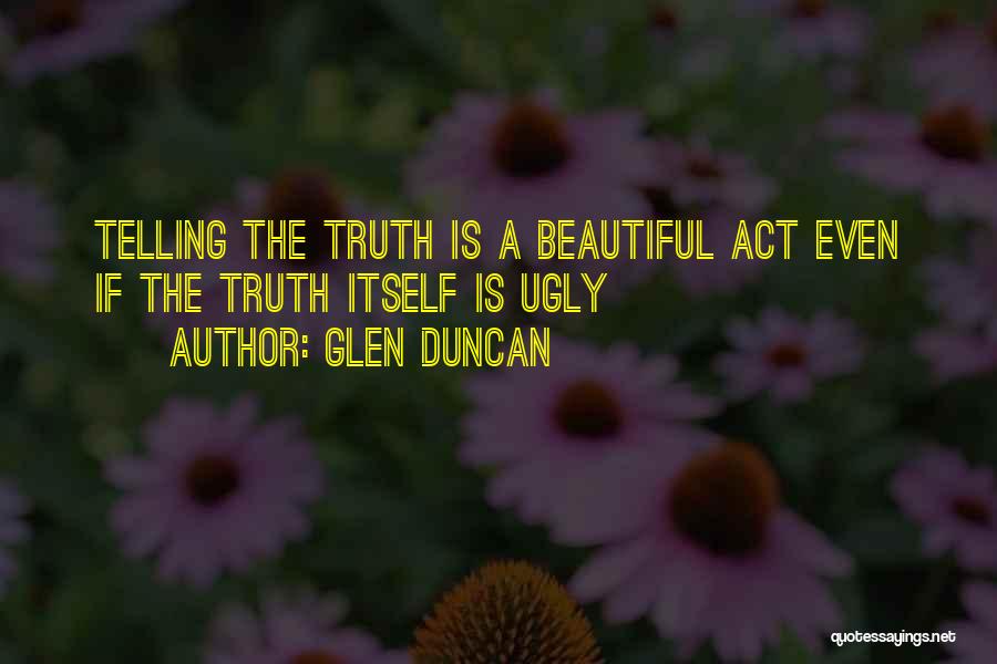 Glen Duncan Quotes: Telling The Truth Is A Beautiful Act Even If The Truth Itself Is Ugly