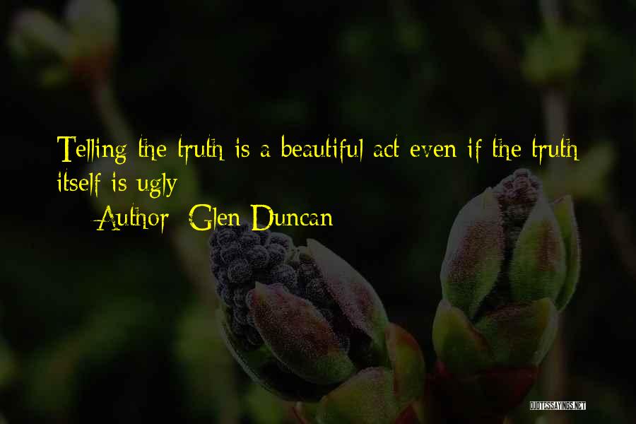 Glen Duncan Quotes: Telling The Truth Is A Beautiful Act Even If The Truth Itself Is Ugly