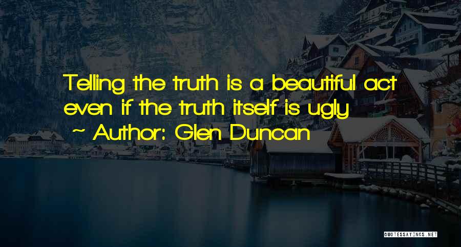 Glen Duncan Quotes: Telling The Truth Is A Beautiful Act Even If The Truth Itself Is Ugly