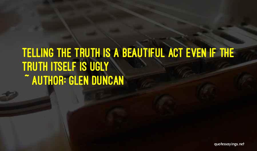 Glen Duncan Quotes: Telling The Truth Is A Beautiful Act Even If The Truth Itself Is Ugly