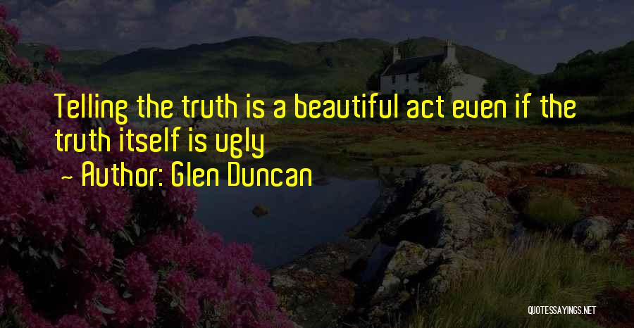 Glen Duncan Quotes: Telling The Truth Is A Beautiful Act Even If The Truth Itself Is Ugly