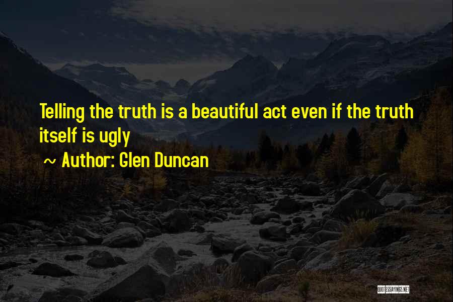 Glen Duncan Quotes: Telling The Truth Is A Beautiful Act Even If The Truth Itself Is Ugly