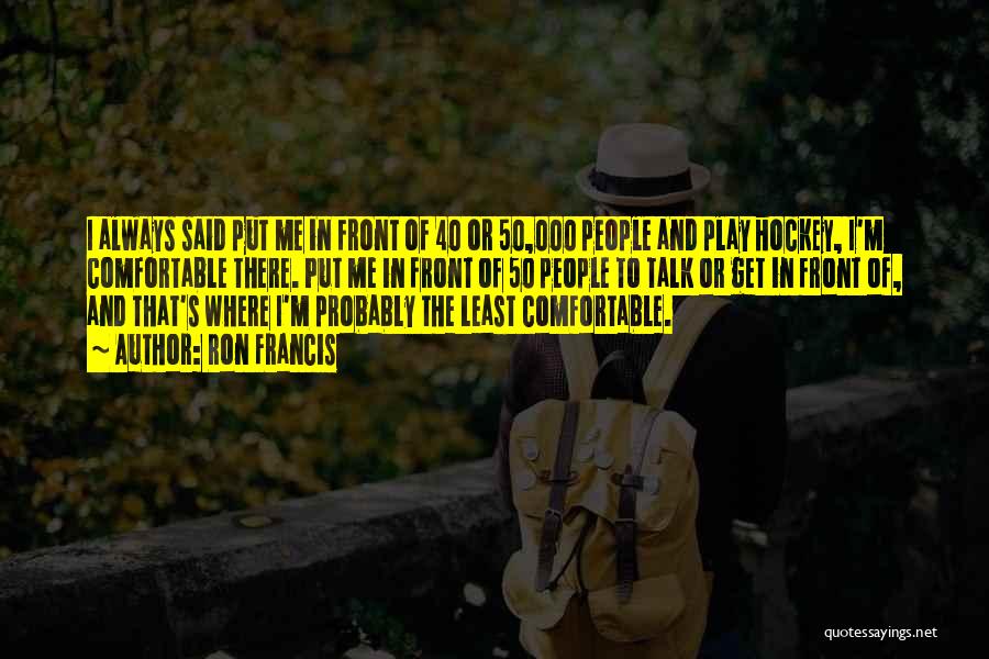 Ron Francis Quotes: I Always Said Put Me In Front Of 40 Or 50,000 People And Play Hockey, I'm Comfortable There. Put Me