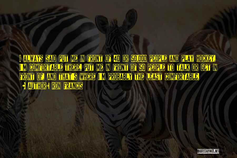 Ron Francis Quotes: I Always Said Put Me In Front Of 40 Or 50,000 People And Play Hockey, I'm Comfortable There. Put Me