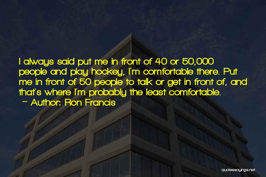 Ron Francis Quotes: I Always Said Put Me In Front Of 40 Or 50,000 People And Play Hockey, I'm Comfortable There. Put Me