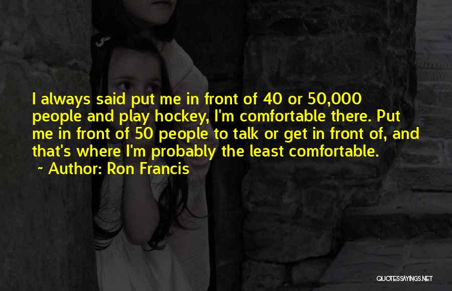 Ron Francis Quotes: I Always Said Put Me In Front Of 40 Or 50,000 People And Play Hockey, I'm Comfortable There. Put Me