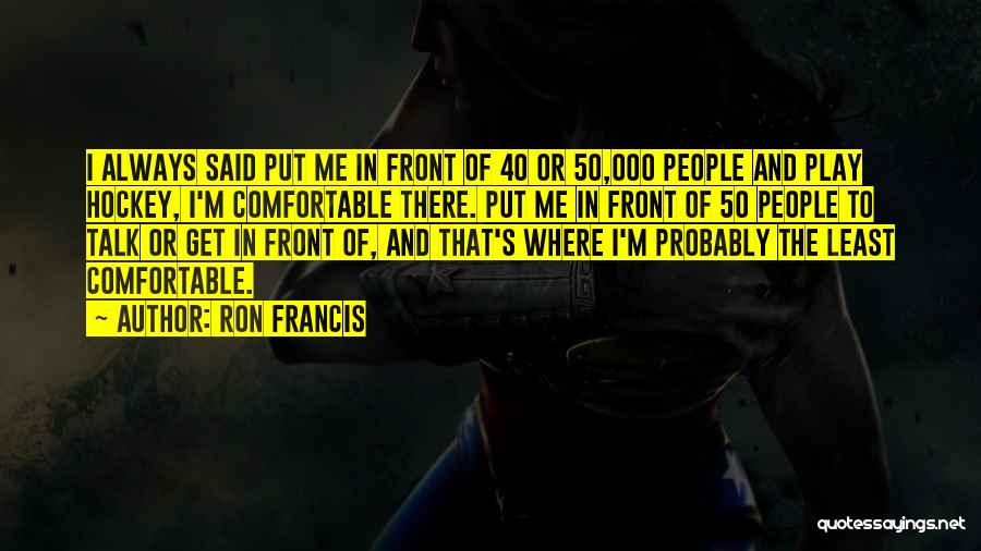 Ron Francis Quotes: I Always Said Put Me In Front Of 40 Or 50,000 People And Play Hockey, I'm Comfortable There. Put Me