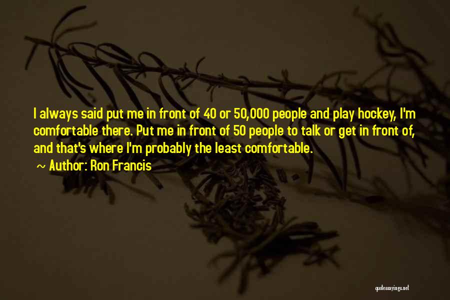 Ron Francis Quotes: I Always Said Put Me In Front Of 40 Or 50,000 People And Play Hockey, I'm Comfortable There. Put Me