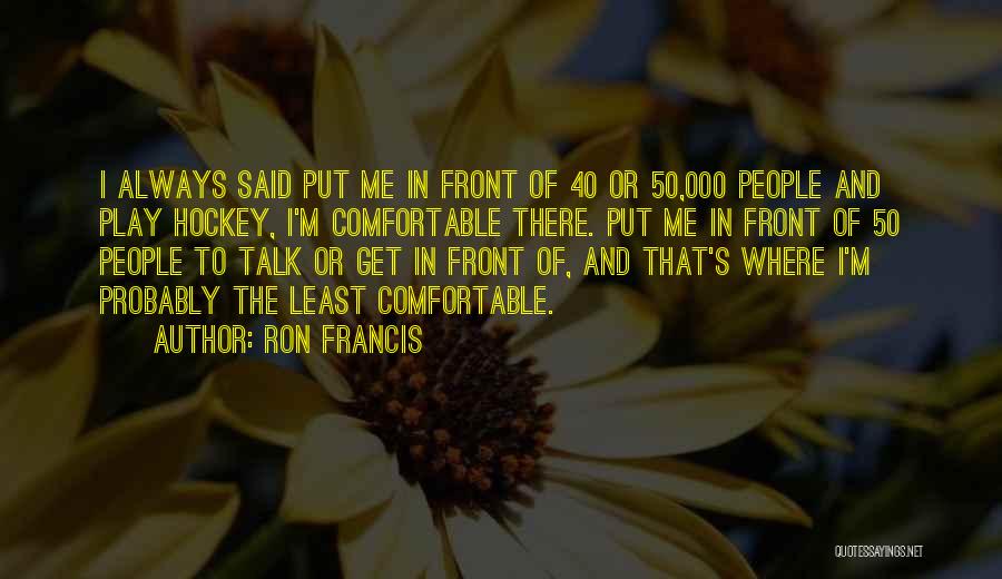 Ron Francis Quotes: I Always Said Put Me In Front Of 40 Or 50,000 People And Play Hockey, I'm Comfortable There. Put Me