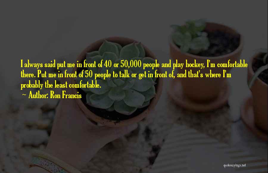 Ron Francis Quotes: I Always Said Put Me In Front Of 40 Or 50,000 People And Play Hockey, I'm Comfortable There. Put Me