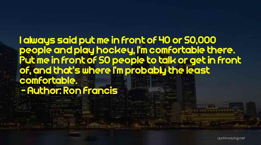 Ron Francis Quotes: I Always Said Put Me In Front Of 40 Or 50,000 People And Play Hockey, I'm Comfortable There. Put Me