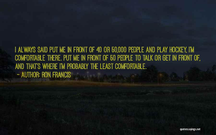 Ron Francis Quotes: I Always Said Put Me In Front Of 40 Or 50,000 People And Play Hockey, I'm Comfortable There. Put Me