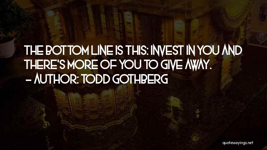 Todd Gothberg Quotes: The Bottom Line Is This: Invest In You And There's More Of You To Give Away.