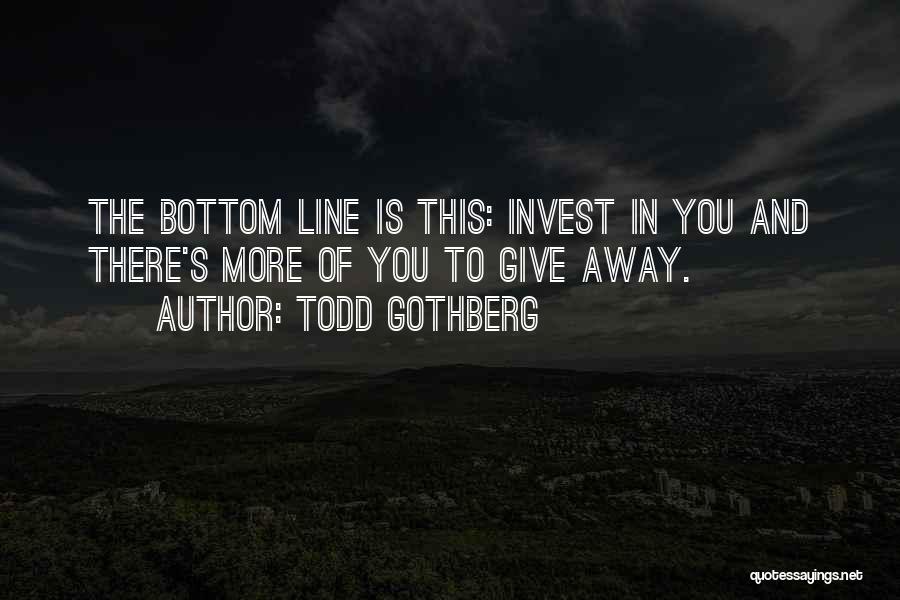 Todd Gothberg Quotes: The Bottom Line Is This: Invest In You And There's More Of You To Give Away.