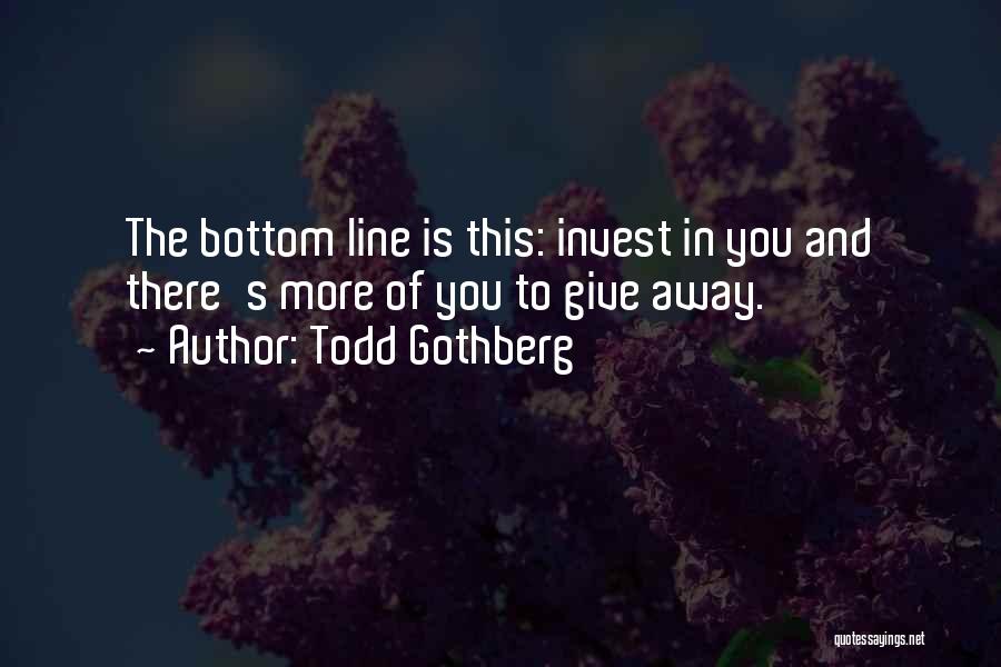 Todd Gothberg Quotes: The Bottom Line Is This: Invest In You And There's More Of You To Give Away.