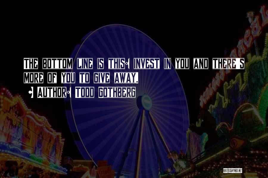 Todd Gothberg Quotes: The Bottom Line Is This: Invest In You And There's More Of You To Give Away.