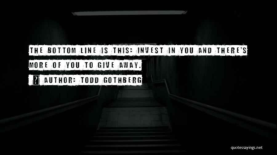 Todd Gothberg Quotes: The Bottom Line Is This: Invest In You And There's More Of You To Give Away.