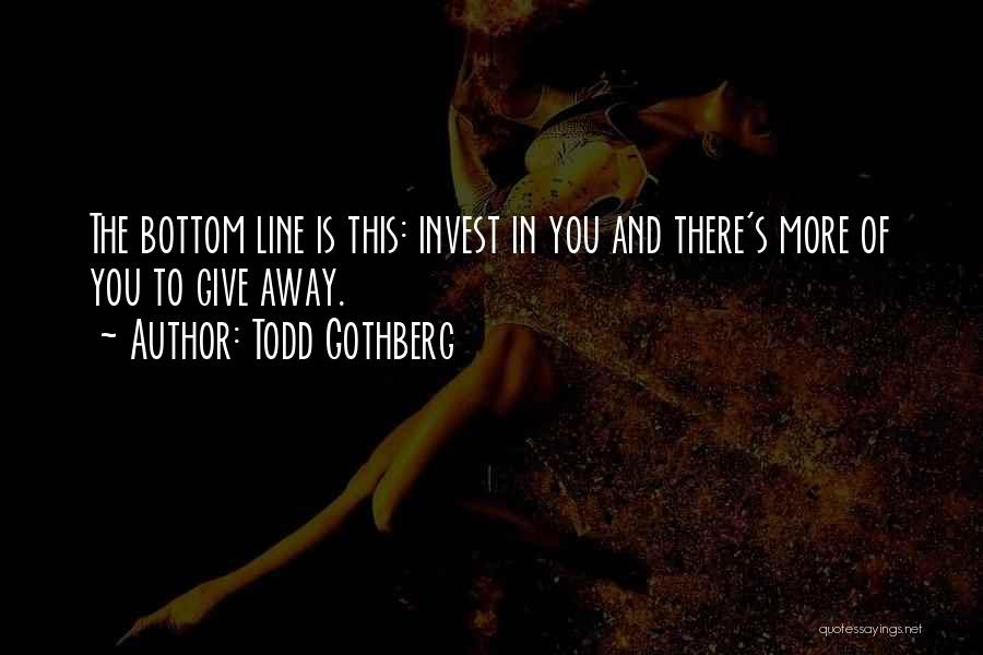 Todd Gothberg Quotes: The Bottom Line Is This: Invest In You And There's More Of You To Give Away.